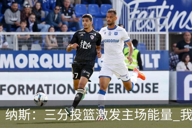 纳斯：三分投篮激发主场能量 我们需发挥快攻与长传优势